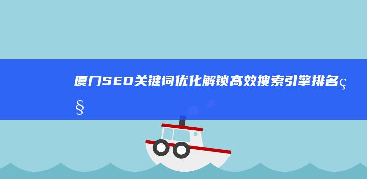 厦门SEO关键词优化：解锁高效搜索引擎排名秘籍