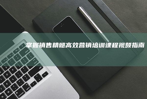 掌握销售精髓：高效营销培训课程视频指南