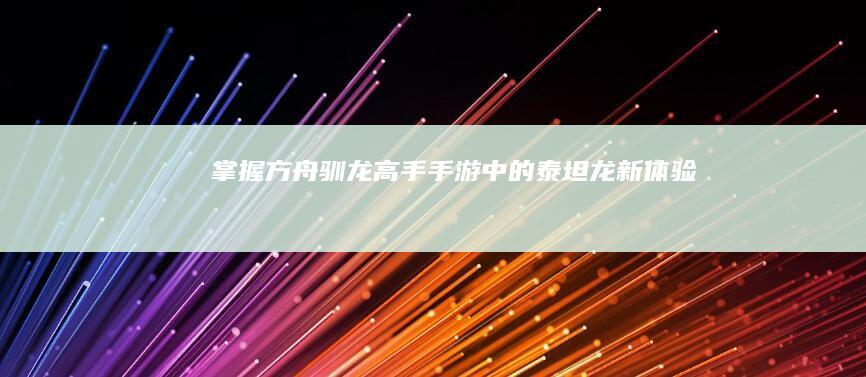 掌握方舟：驯龙高手手游中的泰坦龙新体验