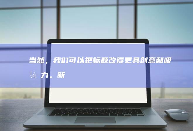 当然，我们可以把标题改得更具创意和吸引力。新的标题如下：